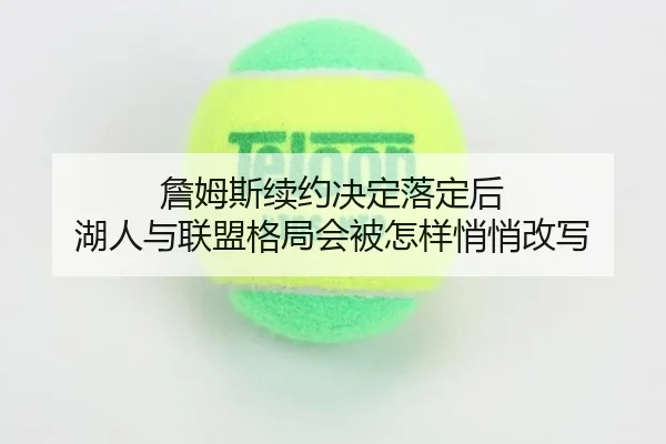 詹姆斯续约决定落定后 湖人与联盟格局会被怎样悄悄改写